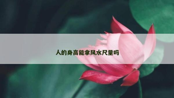 人的身高能拿風(fēng)水尺量嗎