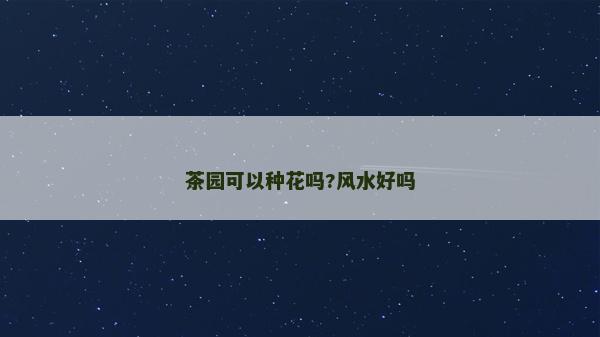 茶園可以種花嗎?風(fēng)水好嗎