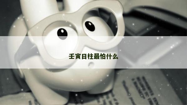 壬寅日柱最怕什么 壬寅日柱最怕什么