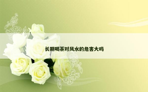 長(zhǎng)期喝茶對(duì)風(fēng)水的危害大嗎