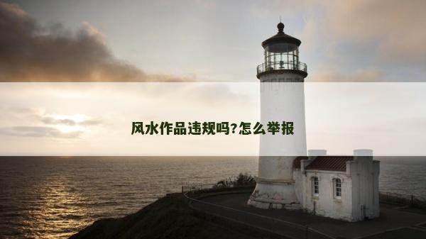 風水作品違規(guī)嗎?怎么舉報