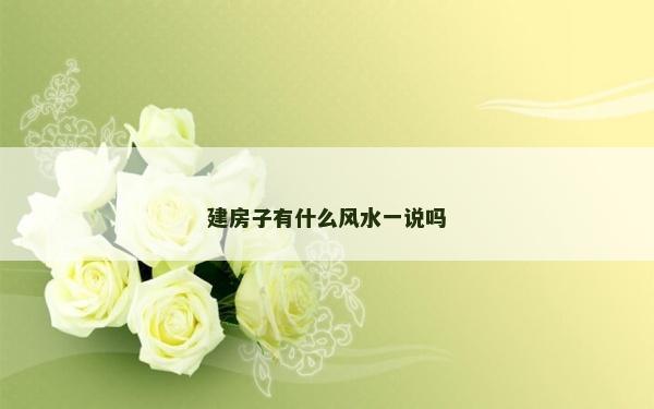 建房子有什么風水一說嗎 建房子有什么風水一說嗎