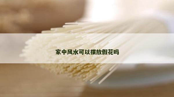 家中風水可以擺放假花嗎 家中風水可以擺放假花嗎