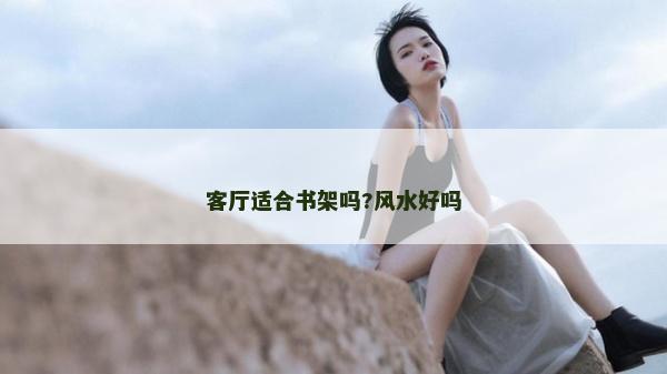 客廳適合書架嗎?風(fēng)水好嗎