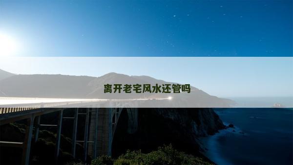 離開老宅風(fēng)水還管嗎