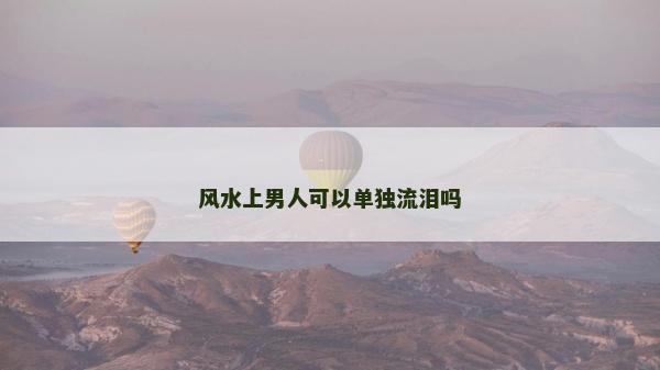 風水上男人可以單獨流淚嗎 風水上男人可以單獨流淚嗎