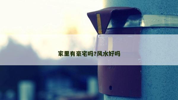 家里有豪宅嗎?風水好嗎 家里有豪宅嗎?風水好嗎