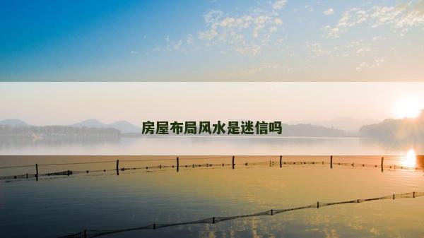 房屋布局風(fēng)水是迷信嗎