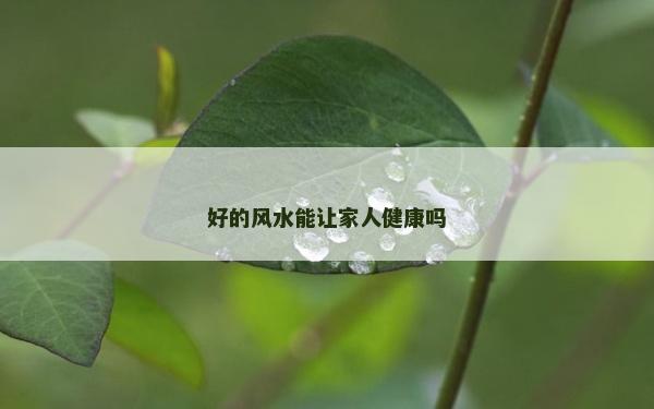 好的風(fēng)水能讓家人健康嗎 好的風(fēng)水能讓家人健康嗎