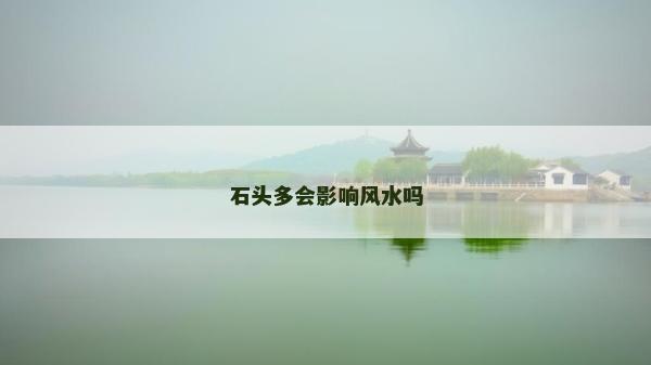 石頭多會影響風水嗎 石頭多會影響風水嗎