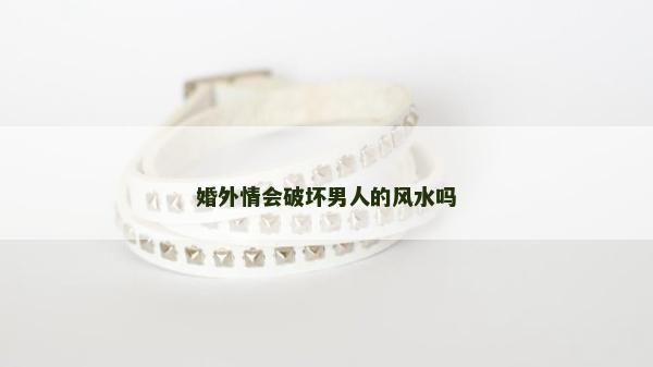 婚外情會(huì)破壞男人的風(fēng)水嗎