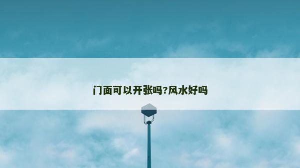 門面可以開張嗎?風(fēng)水好嗎 門面可以開張嗎?風(fēng)水好嗎