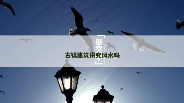 古鎮建筑講究風水嗎 古鎮建筑講究風水嗎