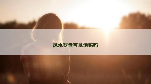 風(fēng)水羅盤可以消磁嗎