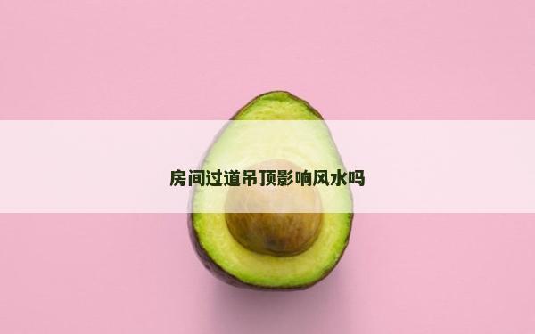房間過道吊頂影響風水嗎 房間過道吊頂影響風水嗎