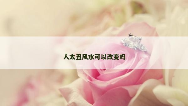 人太丑風(fēng)水可以改變嗎