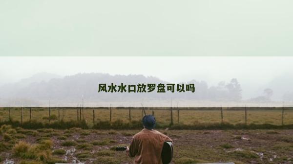 風水水口放羅盤可以嗎
