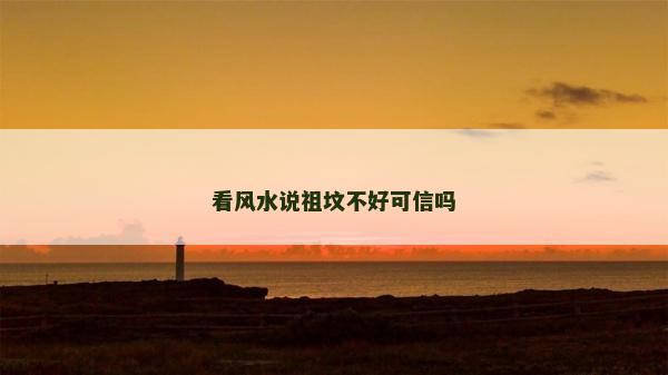 看風水說祖墳不好可信嗎 看風水說祖墳不好可信嗎