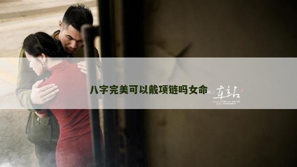 八字完美可以戴項鏈嗎女命