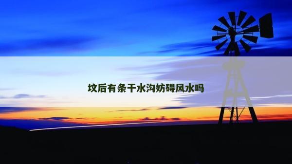 墳后有條干水溝妨礙風水嗎