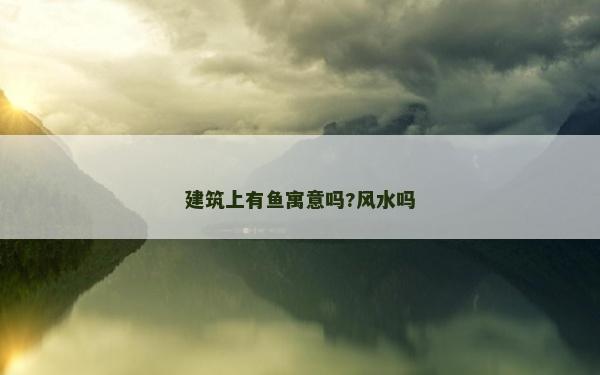 建筑上有魚寓意嗎?風水嗎