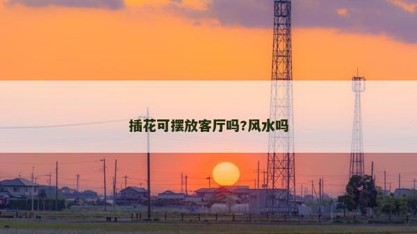 插花可擺放客廳嗎?風水嗎 插花可擺放客廳嗎?風水嗎