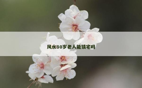 風(fēng)水80歲老人能鎮(zhèn)宅嗎