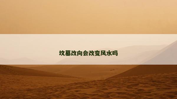 墳墓改向會改變風水嗎 墳墓改向會改變風水嗎