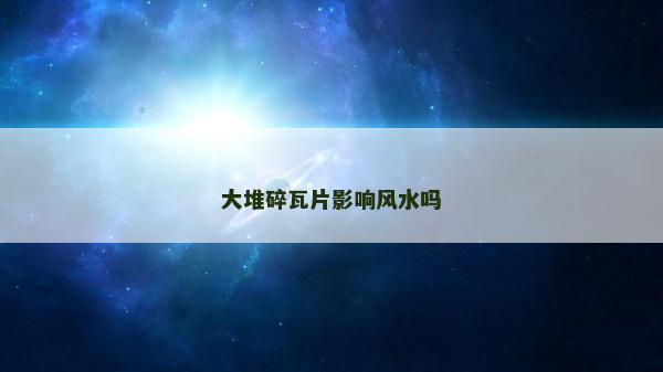 大堆碎瓦片影響風水嗎
