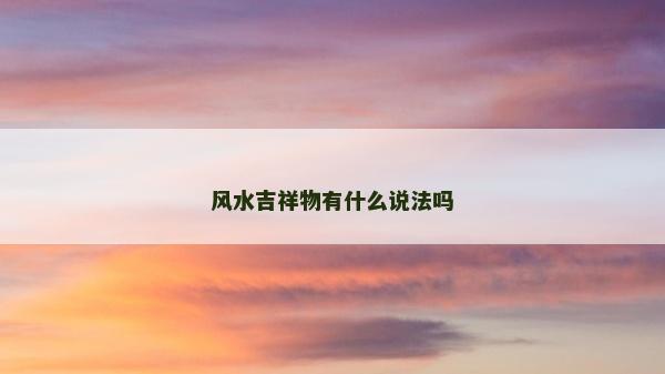 風(fēng)水吉祥物有什么說法嗎