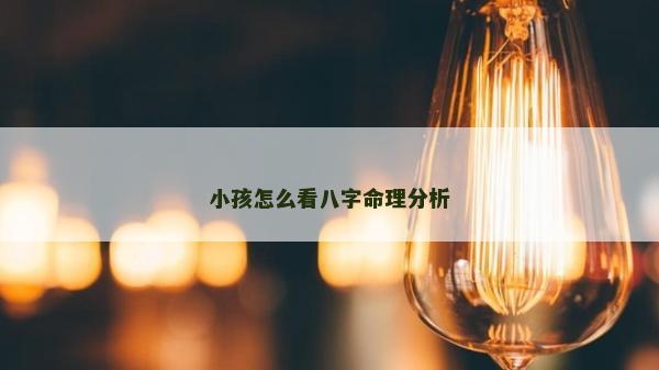 小孩怎么看八字命理分析 小孩怎么看八字命理分析