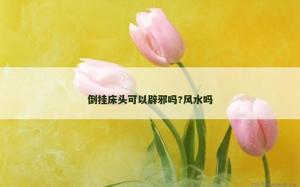 倒掛床頭可以辟邪嗎?風水嗎