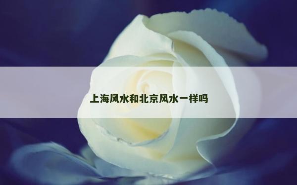 上海風水和北京風水一樣嗎 上海風水和北京風水一樣嗎