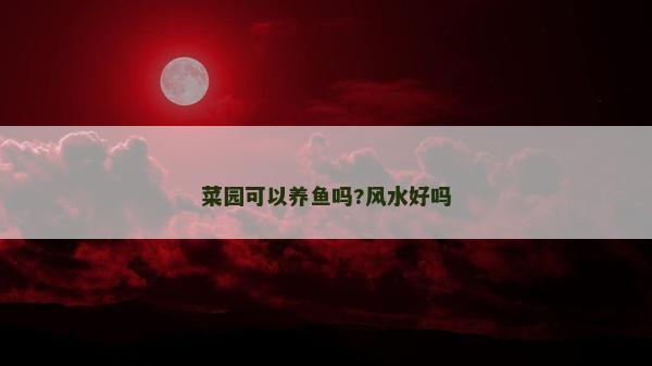 菜園可以養(yǎng)魚嗎?風(fēng)水好嗎