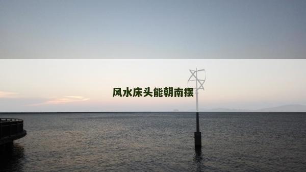 風(fēng)水床頭能朝南擺