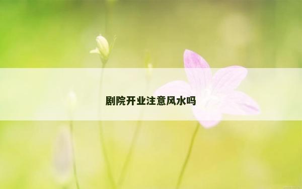 劇院開業注意風水嗎 劇院開業注意風水嗎