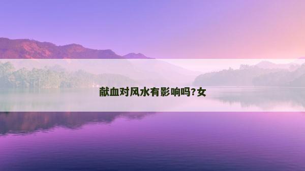 獻血對風水有影響嗎?女 獻血對風水有影響嗎?女
