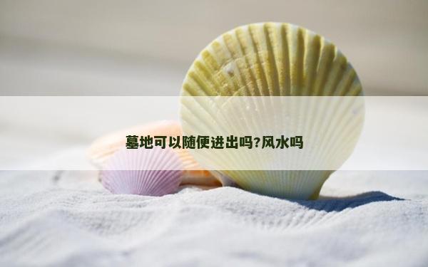 墓地可以隨便進(jìn)出嗎?風(fēng)水嗎