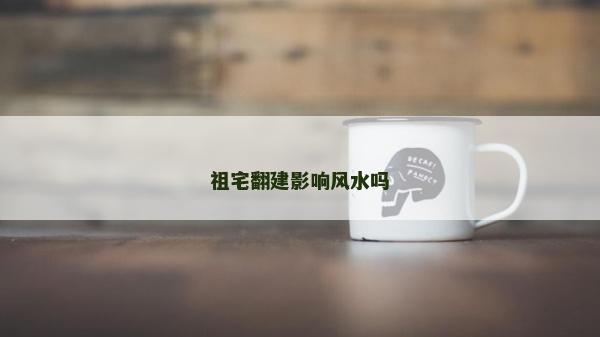 祖宅翻建影響風水嗎