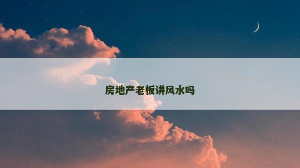 房地產(chǎn)老板講風(fēng)水嗎 房地產(chǎn)老板講風(fēng)水嗎