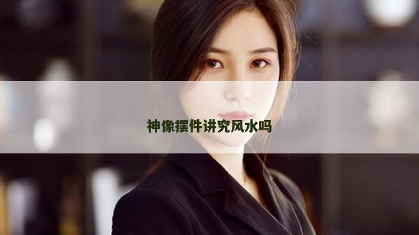 神像擺件講究風水嗎