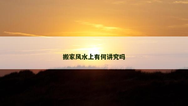 搬家風(fēng)水上有何講究嗎