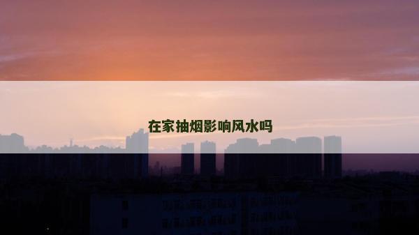 在家抽煙影響風水嗎