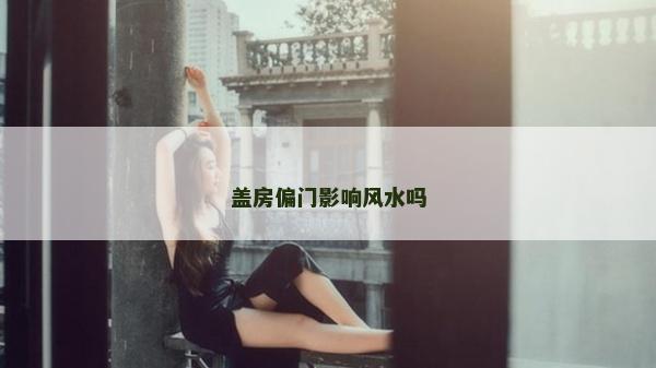 蓋房偏門影響風(fēng)水嗎