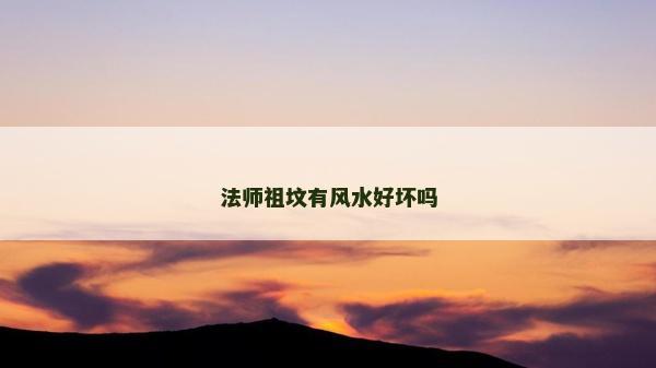 法師祖墳有風水好壞嗎 法師祖墳有風水好壞嗎