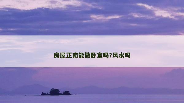 房屋正南能做臥室嗎?風水嗎 房屋正南能做臥室嗎?風水嗎
