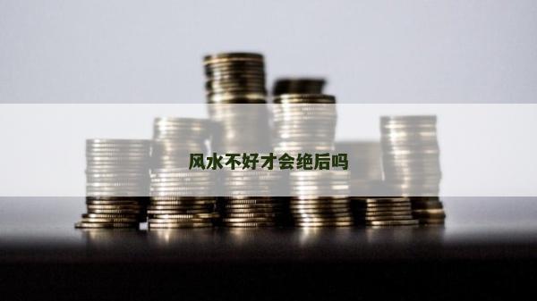 風水不好才會絕后嗎 風水不好才會絕后嗎