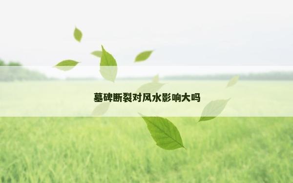 墓碑?dāng)嗔褜?duì)風(fēng)水影響大嗎