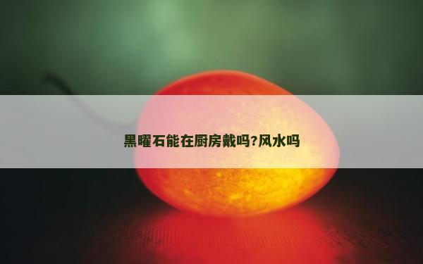 黑曜石能在廚房戴嗎?風(fēng)水嗎