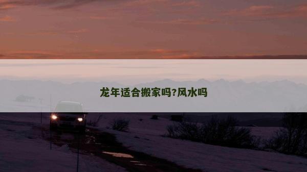 龍年適合搬家嗎?風水嗎